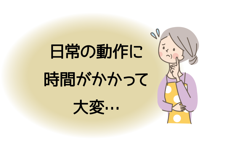 日常の動作に時間がかかって大変・・・