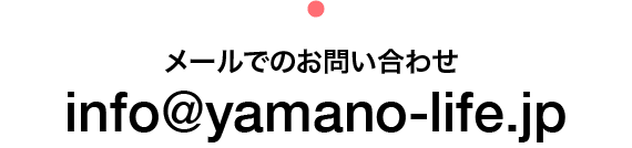 メールでのお問い合わせ：info@yamano-life.jp