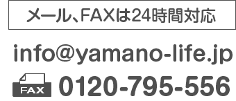 メール、FAXは24時間対応 info@yamano-life.jp FAX：0120-795-556