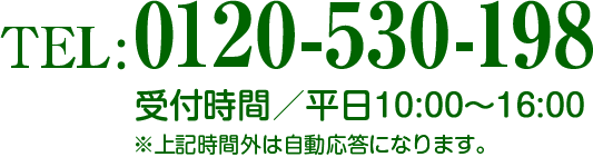 TEL：0120-530-198 受付時間／平日9：00〜17：00 ※上記時間外は自動等になります。