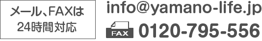 メール、FAXは24時間対応 info@yamano-life.jp FAX：0120-795-556