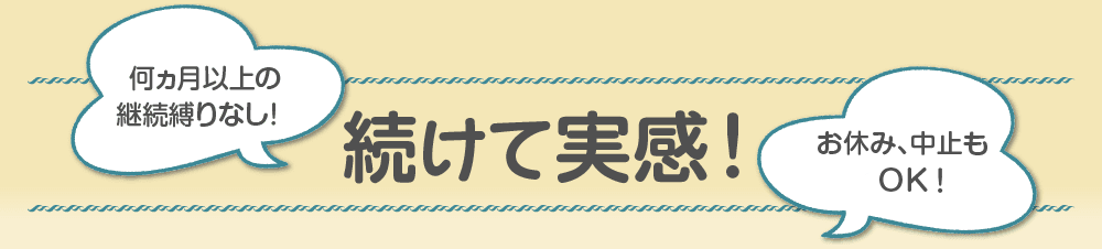 何ヶ月以上の継続縛りなし!続けて実感!お休み、中止はいつでもOK!